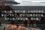 少有人提，但很关键：91视频更新后争议一下大了，把冷门边角变成主线，为什么有人反复回看，现在懂了