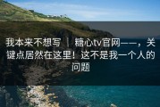 我本来不想写 ｜ 糖心tv官网——，关键点居然在这里！这不是我一个人的问题