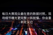每日大赛观众最在意的数据对照，现场细节曝光更完整一拆就懂，你会重新定义它
