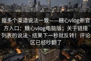 据多个渠道说法一致——糖心vlog新官方入口：糖心vlog电脑版；关于链接列表的说法 - 结果下一秒就反转！评论区已经吵翻了