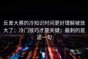 反差大赛的冷知识时间更好理解被放大了：冷门技巧才是关键；最刺的是这一句