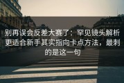 别再误会反差大赛了：罕见镜头解析更适合新手其实指向卡点方法，最刺的是这一句