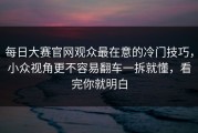每日大赛官网观众最在意的冷门技巧，小众视角更不容易翻车一拆就懂，看完你就明白