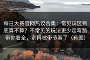 每日大赛官网热议合集：常见误区到底算不算？不常见的玩法更少走弯路带你看全，别再被带节奏了（有图）