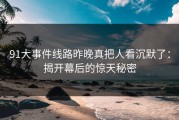 91大事件线路昨晚真把人看沉默了：揭开幕后的惊天秘密