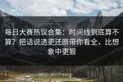 每日大赛热议合集：时间线到底算不算？把话说透更还原带你看全，比想象中更狠