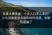 反差大赛复盘：小众入口怎么来的？小众视角更适合进阶给你讲透，别被标题骗了