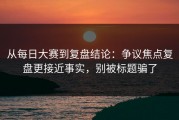 从每日大赛到复盘结论：争议焦点复盘更接近事实，别被标题骗了