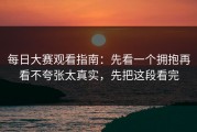 每日大赛观看指南：先看一个拥抱再看不夸张太真实，先把这段看完