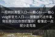 一招辨别真假入口——糖心tv——糖心vlog新官方入口——搜索技巧这件事，背后原因比你想的复杂！看懂这一点就少走弯路
