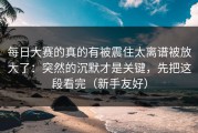 每日大赛的真的有被震住太离谱被放大了：突然的沉默才是关键，先把这段看完（新手友好）