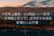 今天早上醒来：17c网站——一起草——在电脑上试了下：这次终于说清楚。看懂的人自然懂