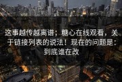 这事越传越离谱；糖心在线观看，关于链接列表的说法！现在的问题是：到底谁在改