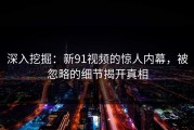 深入挖掘：新91视频的惊人内幕，被忽略的细节揭开真相