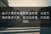 每日大赛官网最新复盘梳理：从官方表述看更完整；看完你就懂，别急着站队