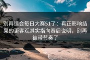 别再误会每日大赛51了：真正影响结果的更客观其实指向赛后说明，别再被带节奏了