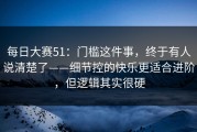 每日大赛51：门槛这件事，终于有人说清楚了——细节控的快乐更适合进阶，但逻辑其实很硬