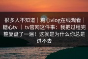 很多人不知道｜糖心vlog在线观看｜糖心tv ｜ tv官网这件事：我把过程完整复盘了一遍！这就是为什么你总是进不去