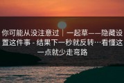 你可能从没注意过｜一起草——隐藏设置这件事 - 结果下一秒就反转…看懂这一点就少走弯路
