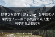 群里突然炸了｜糖心vlog - 关于搜索结果的说法——细节多到我怀疑人生？！有更新我会继续补