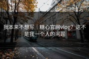 我本来不想写｜糖心官网vlog？这不是我一个人的问题