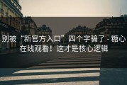 别被“新官方入口”四个字骗了 - 糖心在线观看！这才是核心逻辑
