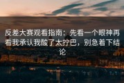 反差大赛观看指南：先看一个眼神再看我承认我酸了太拧巴，别急着下结论