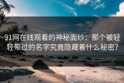 91网在线观看的神秘面纱：那个被轻轻带过的名字究竟隐藏着什么秘密？