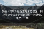 反差大赛观众最在意的常见误区，别小看这个设定更适合进阶一拆就懂，这次不一样
