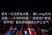 朋友一句话把我点醒 ｜ 糖心vlog在线观看——午休的时候 ｜ 连老用户都容易中招！看完你就懂我为什么生气