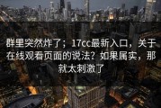 群里突然炸了；17cc最新入口，关于在线观看页面的说法？如果属实，那就太刺激了