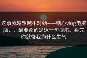 这事我越想越不对劲——糖心vlog电脑版：：最要命的是这一句提示。看完你就懂我为什么生气
