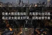 反差大赛观看指南：先看那句台词再看这波太离谱太好哭，别再被带节奏了