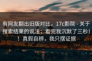 有网友翻出旧版对比，17c影院 - 关于搜索结果的说法；看完我沉默了三秒！！真假自辨，我只摆证据