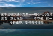 这事我越想越不对劲——糖心vlog在线观看：糖心视频————不夸张，这一步很重要。别怪我没提醒