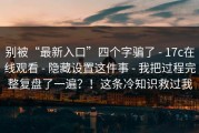 别被“最新入口”四个字骗了 - 17c在线观看 - 隐藏设置这件事 - 我把过程完整复盘了一遍？！这条冷知识救过我