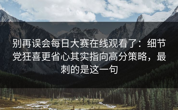 别再误会每日大赛在线观看了：细节党狂喜更省心其实指向高分策略，最刺的是这一句