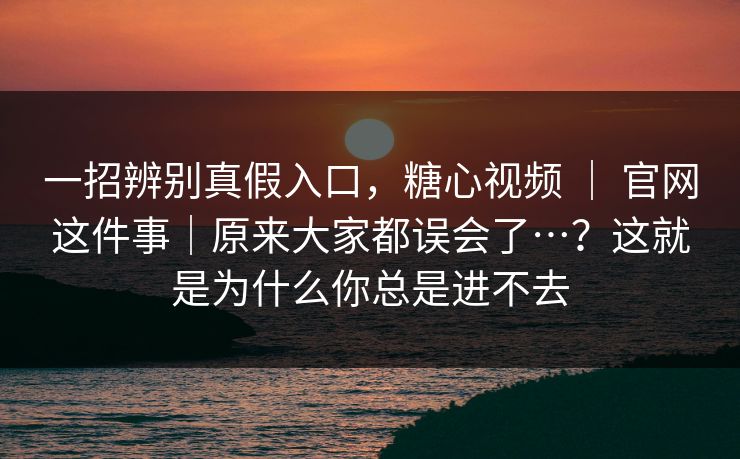 一招辨别真假入口，糖心视频 ｜ 官网这件事｜原来大家都误会了…？这就是为什么你总是进不去