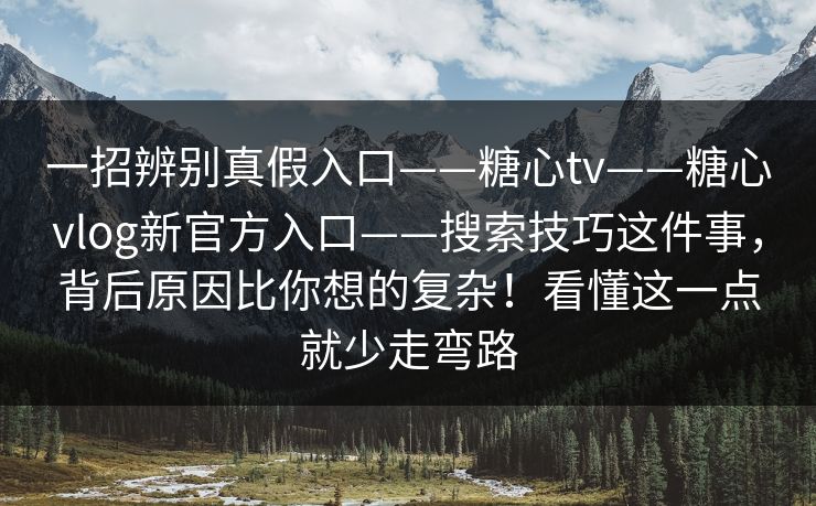 一招辨别真假入口——糖心tv——糖心vlog新官方入口——搜索技巧这件事，背后原因比你想的复杂！看懂这一点就少走弯路