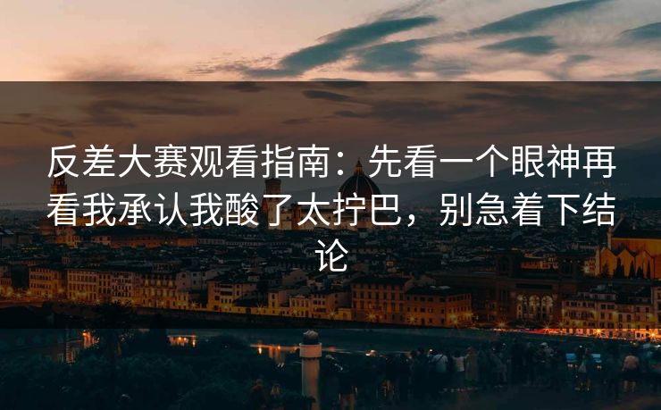 反差大赛观看指南：先看一个眼神再看我承认我酸了太拧巴，别急着下结论
