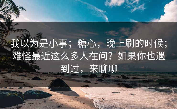 我以为是小事；糖心，晚上刷的时候；难怪最近这么多人在问？如果你也遇到过，来聊聊