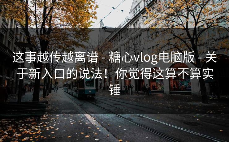 这事越传越离谱 - 糖心vlog电脑版 - 关于新入口的说法！你觉得这算不算实锤