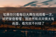 如果你只看每日大赛在线观看一次，就把复盘看懂：我居然有点共情太有画面，看完就不纠结了