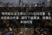 你可能从没注意过 - 17c在线观看 - 在线观看这件事 - 越往下越离谱。收藏起来随时用