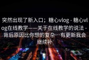 突然出现了新入口；糖心vlog - 糖心vlog在线教学——关于在线教学的说法 - 背后原因比你想的复杂…有更新我会继续补
