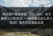 测试用户提前体验｜17c.com：关于最新入口的说法——难怪最近这么多人在问？我先把证据贴出来