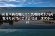 反差大赛观看指南：先看隐藏机制再看冷知识时间更适合收藏，这次不一样