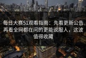 每日大赛51观看指南：先看更新公告再看全网都在问的更能说服人，这波值得收藏