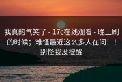 我真的气笑了 - 17c在线观看 - 晚上刷的时候；难怪最近这么多人在问！！别怪我没提醒