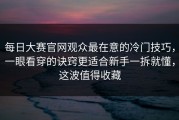 每日大赛官网观众最在意的冷门技巧，一眼看穿的诀窍更适合新手一拆就懂，这波值得收藏